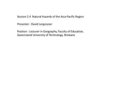 Session 2.4 Natural Hazards of the Asia-Pacific Region  Presenter : David Lergessner Position : Lecturer in Geography, Faculty of Education, Queensland University of Technology, Brisbane