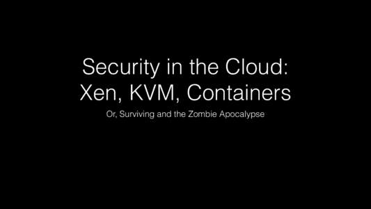 Security in the Cloud: Xen, KVM, Containers Or, Surviving and the Zombie Apocalypse “Some people make the mistake of thinking of containers as a better and faster way of running virtual machines. From a security