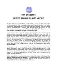 CITY OF ECORSE  SEWER BACKUP CLAIMS NOTICE The State of Michigan enacted Public Act 222 of 2001 in January of 2002 which clarifies the conditions under which municipalities are liable for sewer backups. The Act sets stan