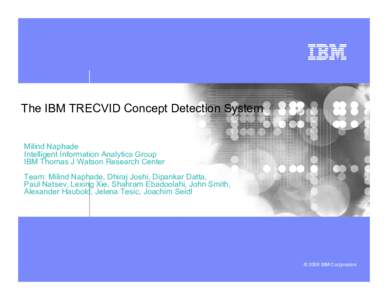 The IBM TRECVID Concept Detection System Milind Naphade Intelligent Information Analytics Group IBM Thomas J Watson Research Center Team: Milind Naphade, Dhiraj Joshi, Dipankar Datta, Paul Natsev, Lexing Xie, Shahram Eba