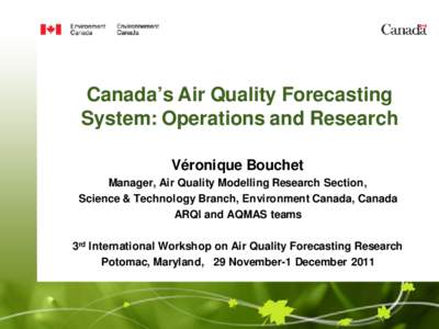 Canada’s Air Quality Forecasting System: Operations and Research Véronique Bouchet Manager, Air Quality Modelling Research Section, Science & Technology Branch, Environment Canada, Canada ARQI and AQMAS teams