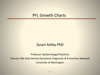 PFL Growth Charts  Susan Astley PhD Professor Epidemiology/Pediatrics Director WA Fetal Alcohol Syndrome Diagnostic & Prevention Network University of Washington