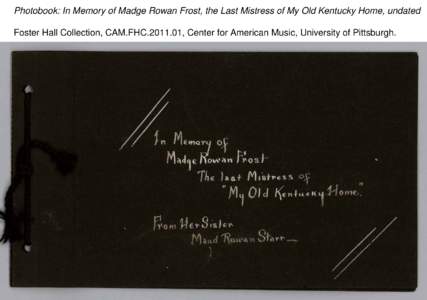 Photobook: In Memory of Madge Rowan Frost, the Last Mistress of My Old Kentucky Home, undated Foster Hall Collection, CAM.FHC[removed], Center for American Music, University of Pittsburgh. Photobook: In Memory of Madge R