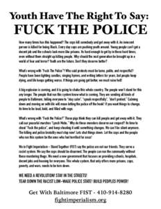 Youth Have The Right To Say:  FUCK THE POLICE How many times has this happened? The cops kill somebody and get away with it. An innocent person is killed for being Black. Every day cops are pushing youth around. Young pe