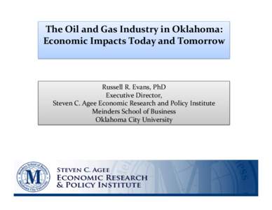 The	
  Oil	
  and	
  Gas	
  Industry	
  in	
  Oklahoma:	
  	
   Economic	
  Impacts	
  Today	
  and	
  Tomorrow	
   Russell	
  R.	
  Evans,	
  PhD	
   Executive	
  Director,	
   Steven	
  C.	
  Agee	