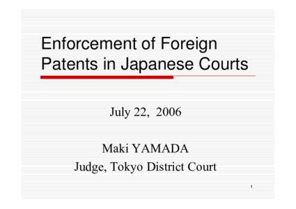 Enforcement of Foreign Patents in Japanese Courts July 22, 2006 Maki YAMADA Judge, Tokyo District Court 1