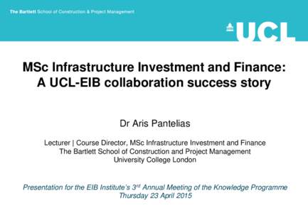 MSc Infrastructure Investment and Finance: A UCL-EIB collaboration success story Dr Aris Pantelias Lecturer | Course Director, MSc Infrastructure Investment and Finance The Bartlett School of Construction and Project Man