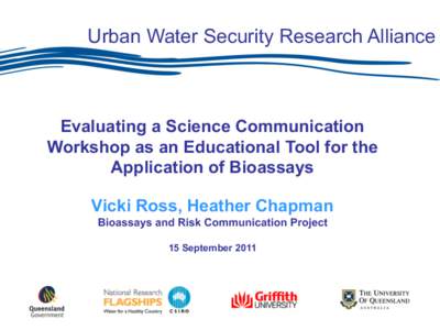 Urban Water Security Research Alliance  Evaluating a Science Communication Workshop as an Educational Tool for the Application of Bioassays Vicki Ross, Heather Chapman