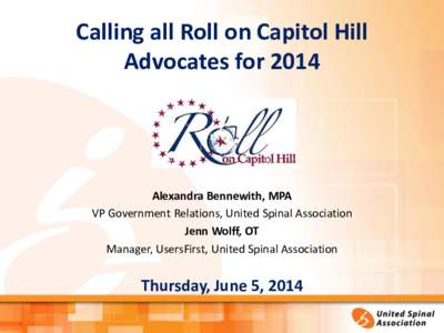 Calling all Roll on Capitol Hill Advocates for 2014 Alexandra Bennewith, MPA VP Government Relations, United Spinal Association Jenn Wolff, OT