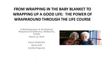 FROM WRAPPING IN THE BABY BLANKET TO WRAPPING UP A GOOD LIFE: THE POWER OF WRAPAROUND THROUGH THE LIFE COURSE A Workshop given at the National Wraparound Conference, Melbourne, Florida