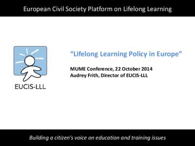 European Civil Society Platform on Lifelong Learning  “Lifelong Learning Policy in Europe” MUME Conference, 22 October 2014 Audrey Frith, Director of EUCIS-LLL