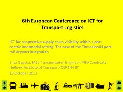 6th European Conference on ICT for Transport Logistics ICT for cooperative supply chain visibility within a port centric intermodal setting: The case of the Thessaloniki portrail-dryport integration Eliza Gagatsi, MSc Tr