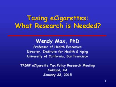 Taxing eCigarettes: What Research is Needed? Wendy Max, PhD Professor of Health Economics Director, Institute for Health & Aging University of California, San Francisco