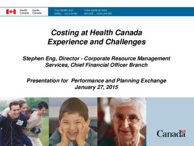 Costing at Health Canada Experience and Challenges Stephen Eng, Director - Corporate Resource Management Services, Chief Financial Officer Branch Presentation for Performance and Planning Exchange January 27, 2015