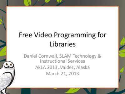 Free Video Programming for Libraries Daniel Cornwall, SLAM Technology & Instructional Services AkLA 2013, Valdez, Alaska March 21, 2013