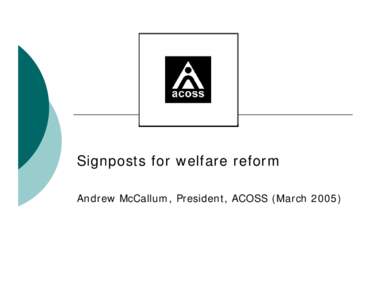 Signposts for welfare reform Andrew McCallum, President, ACOSS (March 2005) Evaluating welfare reform { {