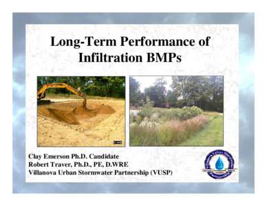 Long-Term Performance of Infiltration BMPs Clay Emerson Ph.D. Candidate Robert Traver, Ph.D., PE, D.WRE Villanova Urban Stormwater Partnership (VUSP)