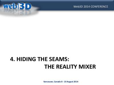 Web3D 2014 CONFERENCE  4. HIDING THE SEAMS: THE REALITY MIXER Vancouver, Canada[removed]August 2014