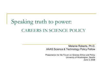 Speaking truth to power: CAREERS IN SCIENCE POLICY Melanie Roberts, Ph.D. AAAS Science & Technology Policy Fellow Presentation for the Forum on Science Ethics and Policy