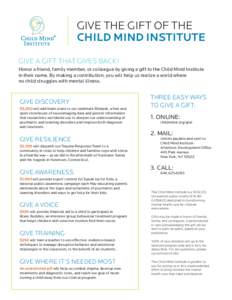 GIVE THE GIFT OF THE CHILD MIND INSTITUTE GIVE A GIFT THAT GIVES BACK! Honor a friend, family member, or colleague by giving a gift to the Child Mind Institute in their name. By making a contribution, you will help us re