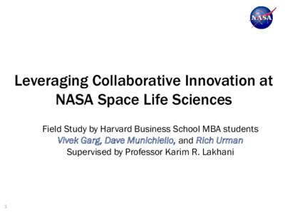 Leveraging Collaborative Innovation at NASA Space Life Sciences Field Study by Harvard Business School MBA students Vivek Garg, Dave Munichiello, and Rich Urman Supervised by Professor Karim R. Lakhani