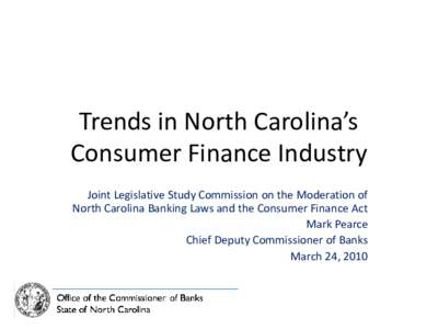 Trends in North Carolina’s Consumer Finance Industry Joint Legislative Study Commission on the Moderation of North Carolina Banking Laws and the Consumer Finance Act Mark Pearce Chief Deputy Commissioner of Banks