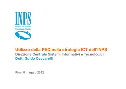 Utilizzo della PEC nella strategia ICT dell’INPS Direzione Centrale Sistemi Informativi e Tecnologici Dott. Guido Ceccarelli Pisa, 8 maggioaprile 2012