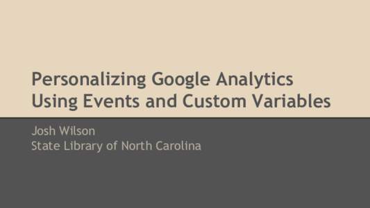 Personalizing Google Analytics Using Events and Custom Variables Josh Wilson State Library of North Carolina  What you’re about to sit through