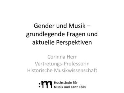 Gender und Musik – grundlegende Fragen und aktuelle Perspektiven Corinna Herr Vertretungs-Professorin Historische Musikwissenschaft