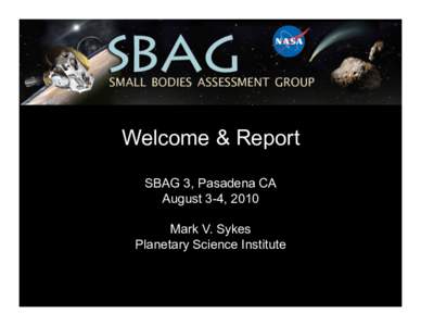 Welcome & Report SBAG 3, Pasadena CA August 3-4, 2010 Mark V. Sykes Planetary Science Institute