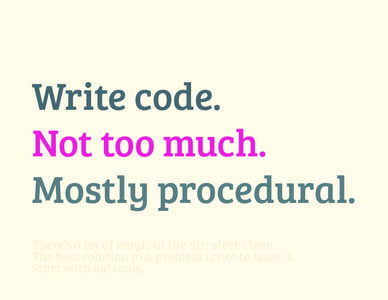 Write code. Not too much. Mostly procedural. There’s a lot of magic in the air; steer clear. The best solution to a problem is not to have it. Start with old tools.