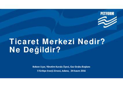 Ticaret Merkezi Nedir? Ne Değildir? Rıdvan Uçar, Yönetim Kurulu Üyesi, Gaz Grubu Başkanı 7.Türkiye Enerji Zirvesi, Adana, 24 Kasım 2016  Vizyon ve Faaliyetler Arasındaki İlişki