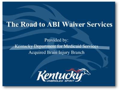 The Road to ABI Waiver Services Provided by: Kentucky Department for Medicaid Services Acquired Brain Injury Branch  Services and supports available to