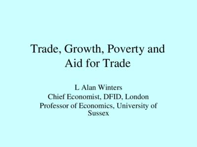 Trade, Growth, Poverty and Aid for Trade L Alan Winters Chief Economist, DFID, London Professor of Economics, University of Sussex