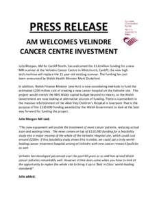 PRESS RELEASE AM WELCOMES VELINDRE CANCER CENTRE INVESTMENT Julie Morgan, AM for Cardiff North, has welcomed the £1.6million funding for a new MRI scanner at the Velindre Cancer Centre in Whitchurch, Cardiff; the new hi