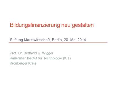 Bildungsfinanzierung neu gestalten Stiftung Marktwirtschaft, Berlin, 20. Mai 2014 Prof. Dr. Berthold U. Wigger Karlsruher Institut für Technologie (KIT) Kronberger Kreis