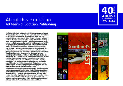 About this exhibition  40 Years of Scottish Publishing Publishing in Scotland has seen a remarkable renaissance over the past 40 years. Part of that renewed vigour and growth is due to the creation in 1974 of the Scottis