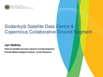 Sodankylä Satellite Data Centre & Copernicus Collaborative Ground Segment Jyri Heilimo Head of satellite services research and development Finnish Meteorological Institute / Arctic Research