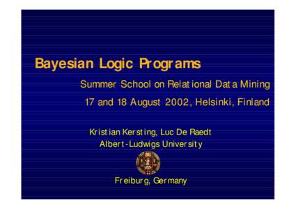 Bayesian Logic Programs Summer School on Relational Data Mining 17 and 18 August 2002, Helsinki, Finland Kristian Kersting, Luc De Raedt Albert-Ludwigs University