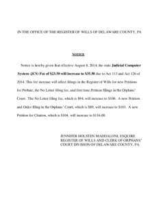IN THE OFFICE OF THE REGISTER OF WILLS OF DELAWARE COUNTY, PA  NOTICE Notice is hereby given that effective August 8, 2014, the state Judicial Computer System (JCS) Fee of $23.50 will increase to $35.50 due to Act 113 an