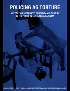 POLICING AS TORTURE A REPORT ON SYSTEMATIC BRUTALITY AND TORTURE BY THE POLICE IN FAISALABAD, PAKISTAN JUSTICE PROJECT PAKISTAN • ALLARD K. LOWENSTEIN INTERNATIONAL HUMAN RIGHTS CLINIC, YALE LAW SCHOOL