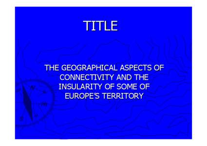 TITLE THE GEOGRAPHICAL ASPECTS OF CONNECTIVITY AND THE INSULARITY OF SOME OF EUROPE’S TERRITORY