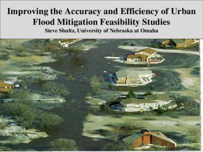 Improving the Accuracy and Efficiency of Urban Flood Mitigation Feasibility Studies Steve Shultz, University of Nebraska at Omaha Preliminary findings from 3 past and ongoing research projects