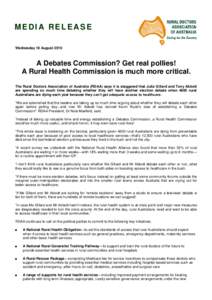 MEDIA RELEASE Wednesday 18 August 2010 A Debates Commission? Get real pollies! A Rural Health Commission is much more critical. The Rural Doctors Association of Australia (RDAA) says it is staggered that Julia Gillard an