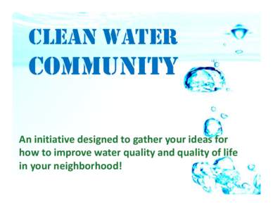 CLEAN WATER  COMMUNITY An initiative designed to gather your ideas for how to improve water quality and quality of life in your neighborhood!