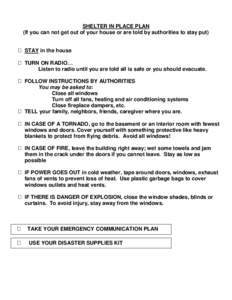 SHELTER IN PLACE PLAN (If you can not get out of your house or are told by authorities to stay put)  STAY in the house  TURN ON RADIO… Listen to radio until you are told all is safe or you should evacuate.  FO