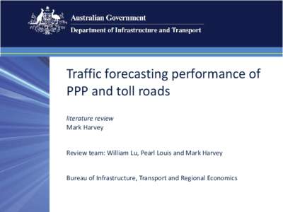 Traffic forecasting performance of PPP and toll roads literature review Mark Harvey Review team: William Lu, Pearl Louis and Mark Harvey Bureau of Infrastructure, Transport and Regional Economics