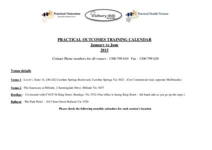 PRACTICAL OUTCOMES TRAINING CALENDAR January to June 2015 Contact Phone numbers for all venues[removed]Fax[removed]Venue details Venue 1 - Level 1, Suite 14, [removed]Caroline Springs Boulevard, Caroline Spr