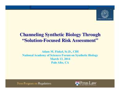 Channeling Synthetic Biology Through “Solution-Focused Risk Assessment” Adam M. Finkel, Sc.D., CIH National Academy of Sciences Forum on Synthetic Biology March 13, 2014 Palo Alto, CA