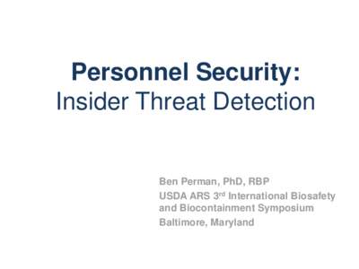 Personnel Security: Insider Threat Detection Ben Perman, PhD, RBP USDA ARS 3rd International Biosafety and Biocontainment Symposium